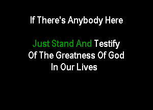 If There's Anybody Here

Just Stand And Testify
Of The Greatness Of God
In Our Lives