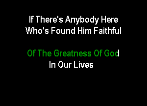 If There's Anybody Here
Who's Found Him Faithful

Of The Greatness Of God
In Our Lives