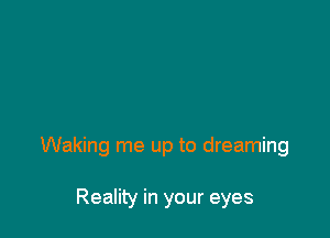 Waking me up to dreaming

Reality in your eyes