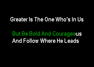 Greater Is The One Who's In Us

But Be Bold And Courageous
And Follow Where He Leads