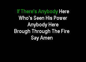 If There's Anybody Here
Who's Seen His Power
Anybody Here

Brough Through The Fire
Say Amen