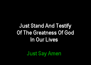 Just Stand And Testify

Of The Greatness Of God
In Our Lives

Just Say Amen