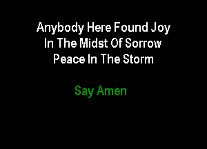 Anybody Here Found Joy
In The Midst 0f Sorrow
Peace In The Storm

Say Amen