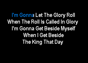 I'm Gonna Let The Glory Roll
When The Roll ls Called In Glory
I'm Gonna Get Beside Myself

When I Get Beside
The King That Day