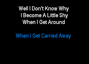 Well I Don't Know Why
I Become A Little Shy
When I GetAround

When I Get Carried Away
