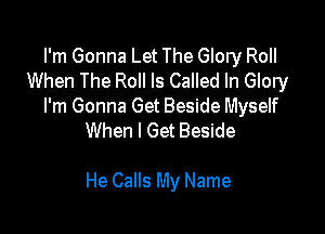 I'm Gonna Let The Glory Roll
When The Roll ls Called In Glory
I'm Gonna Get Beside Myself
When I Get Beside

He Calls My Name