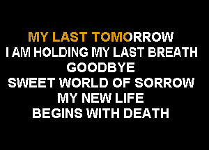 MY LAST TOMORROW
IAM HOLDING MY LAST BREATH
GOODBYE
SWEET WORLD OF SORROW
MY NEW LIFE
BEGINS WITH DEATH