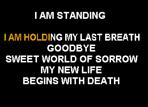 I AM STANDING

IAM HOLDING MY LAST BREATH
GOODBYE
SWEET WORLD OF SORROW
MY NEW LIFE
BEGINS WITH DEATH