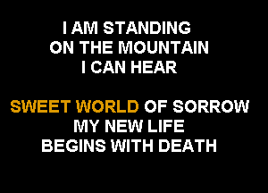 I AM STANDING
ON THE MOUNTAIN
I CAN HEAR

SWEET WORLD OF SORROW
MY NEW LIFE
BEGINS WITH DEATH