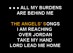 o o 0 ALL MY BURDENS
ARE BEHIND ME

THE ANGELS' SONGS
I AM REACHING
OVER JORDAN
TAKE MY HAND

LORD LEAD ME HOME