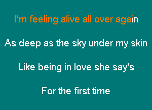 I'm feeling alive all over again
As deep as the sky under my skin
Like being in love she say's

For the first time