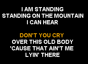 I AM STANDING
STANDING ON THE MOUNTAIN
I CAN HEAR

DON'T YOU CRY
OVER THIS OLD BODY
'CAUSE THAT AIN'T ME
LYIN' THERE