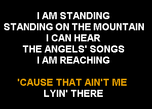 I AM STANDING
STANDING ON THE MOUNTAIN
I CAN HEAR
THE ANGELS' SONGS
I AM REACHING

'CAUSE THAT AIN'T ME
LYIN' THERE