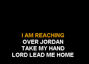 IAM REACHING

OVER JORDAN

TAKE MY HAND
LORD LEAD ME HOME