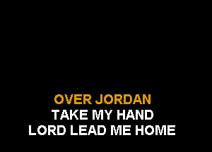 OVER JORDAN
TAKE MY HAND
LORD LEAD ME HOME