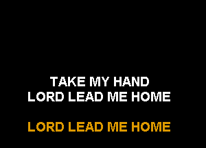 TAKE MY HAND
LORD LEAD ME HOME

LORD LEAD ME HOME