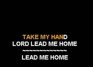TAKE MY HAND
LORD LEAD ME HOME

LEAD ME HOME