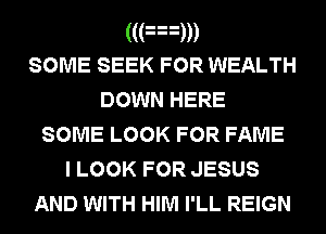 ((an
SOME SEEK FOR WEALTH
DOWN HERE
SOMELOOKFORFAME
I LOOK FOR JESUS

AND WITH HIM I'LL REIGN