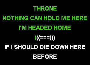 THRONE
NOTHING CAN HOLD ME HERE
I'M HEADED HOME
((an
IF I SHOULD DIE DOWN HERE
BEFORE