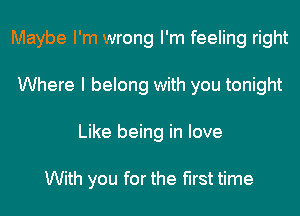 Maybe I'm wrong I'm feeling right
Where I belong with you tonight
Like being in love

With you for the first time