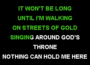 IT WON'T BE LONG
UNTIL I'M WALKING
0N STREETS OF GOLD
SINGING AROUND GOD'S
THRONE
NOTHING CAN HOLD ME HERE