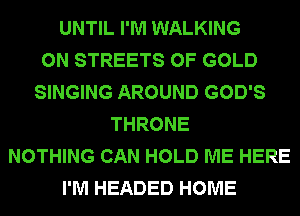 UNTIL I'M WALKING
0N STREETS OF GOLD
SINGING AROUND GOD'S
THRONE
NOTHING CAN HOLD ME HERE
I'M HEADED HOME