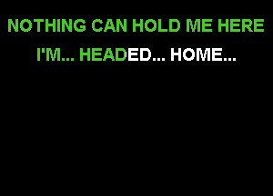 NOTHING CAN HOLD ME HERE
I'M... HEADED... HOME...