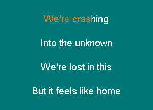 We're crashing

Into the unknown
We're lost in this

But it feels like home