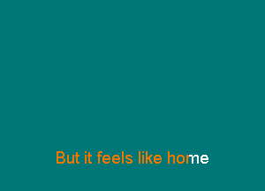 But it feels like home