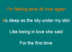 I'm feeling alive all over again
As deep as the sky under my skin
Like being in love she said

For the first time