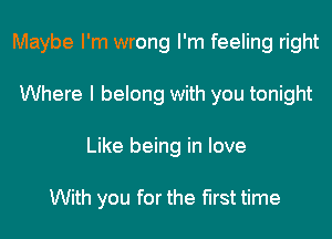 Maybe I'm wrong I'm feeling right
Where I belong with you tonight
Like being in love

With you for the first time