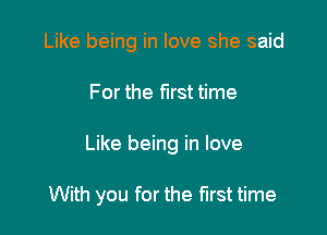 Like being in love she said

For the first time

Like being in love

With you for the first time