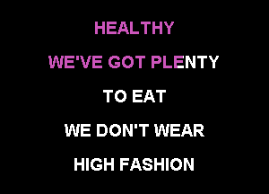 HEALTHY
WE'VE GOT PLENTY
TO EAT

WE DON'T WEAR
HIGH FASHION