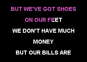 BUT WE'VE GOT SHOES
ON OUR FEET
WE DON'T HAVE MUCH
MONEY
BUT OUR BILLS ARE