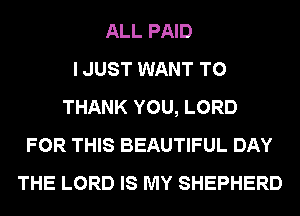 ALL PAID
I JUST WANT TO
THANK YOU, LORD
FOR THIS BEAUTIFUL DAY
THE LORD IS MY SHEPHERD
