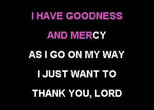I HAVE GOODNESS
AND MERCY
AS I GO ON MY WAY

I JUST WANT TO
THANK YOU, LORD