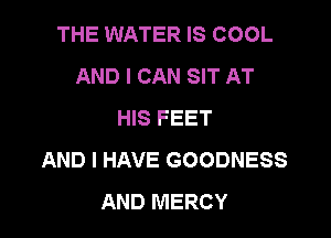 THE WATER IS COOL
AND I CAN SIT AT
HIS FEET

AND I HAVE GOODNESS
AND MERCY