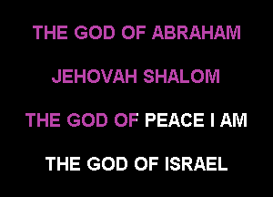 THE GOD OF ABRAHAM

JEHOVAH SHALOM

THE GOD OF PEACE I AM

THE GOD OF ISRAEL