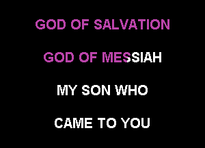 GOD OF SALVATION

GOD OF MESSIAH
MY SON WHO

CAME TO YOU