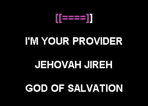 F i
I'M YOUR PROVIDER

JEHOVAH JIREH

GOD OF SALVATION