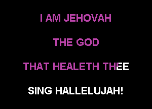 I AM JEHOVAH

THE GOD

THAT HEALETH THEE

SING HALLELUJAH!