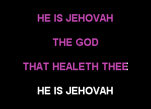 HE IS JEHOVAH

THE GOD

THAT HEALETH THEE

HE IS JEHOVAH