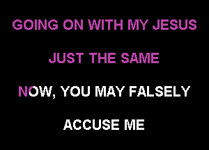 GOING ON WITH MY JESUS

JUST THE SAME

NOW, YOU MAY FALSELY

ACCUSE ME