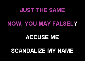 JUST THE SAME

NOW, YOU MAY FALSELY

ACCUSE ME

SCANDALIZE MY NAME