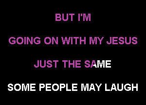 BUT I'M
GOING ON WITH MY JESUS

JUST THE SAME

SOME PEOPLE MAY LAUGH