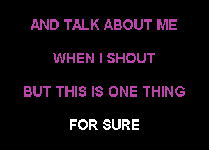 AND TALK ABOUT ME

WHEN I SHOUT

BUT THIS IS ONE THING

FOR SURE