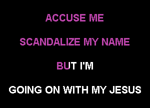 ACCUSE ME
SCANDALIZE MY NAME

BUT I'M

GOING ON WITH MY JESUS