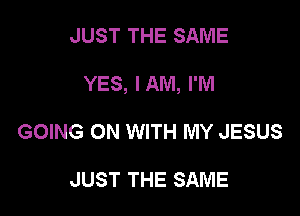 JUST THE SAME

YES, I AM, I'M

GOING ON WITH MY JESUS

JUST THE SAME