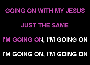 GOING ON WITH MY JESUS
JUST THE SAME
I'M GOING ON, I'M GOING ON

I'M GOING ON, I'M GOING ON