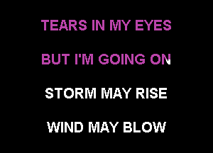 TEARS IN MY EYES

BUT I'M GOING ON

STORM MAY RISE

WIND MAY BLOW